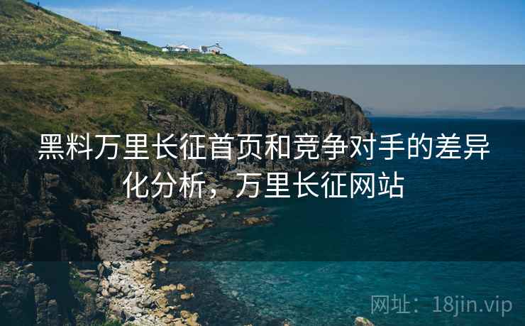 黑料万里长征首页和竞争对手的差异化分析，万里长征网站