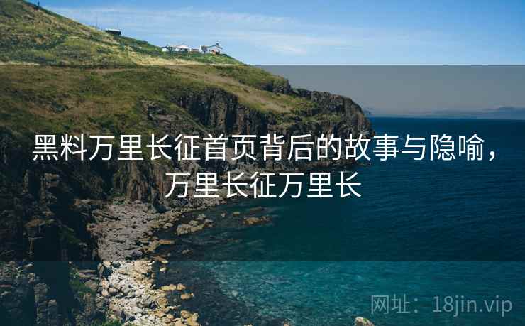 黑料万里长征首页背后的故事与隐喻，万里长征万里长