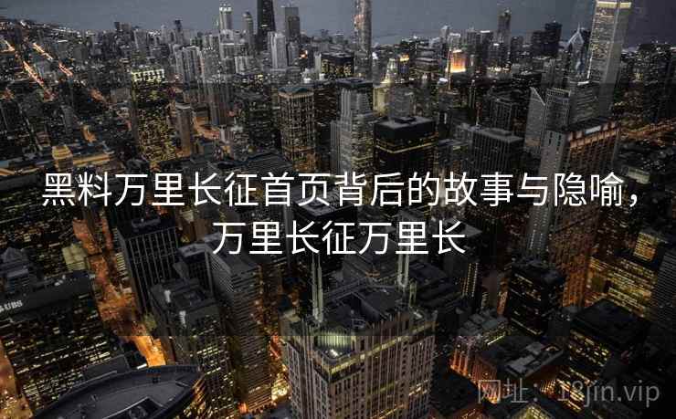 黑料万里长征首页背后的故事与隐喻，万里长征万里长
