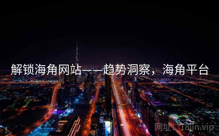 解锁海角网站——趋势洞察，海角平台