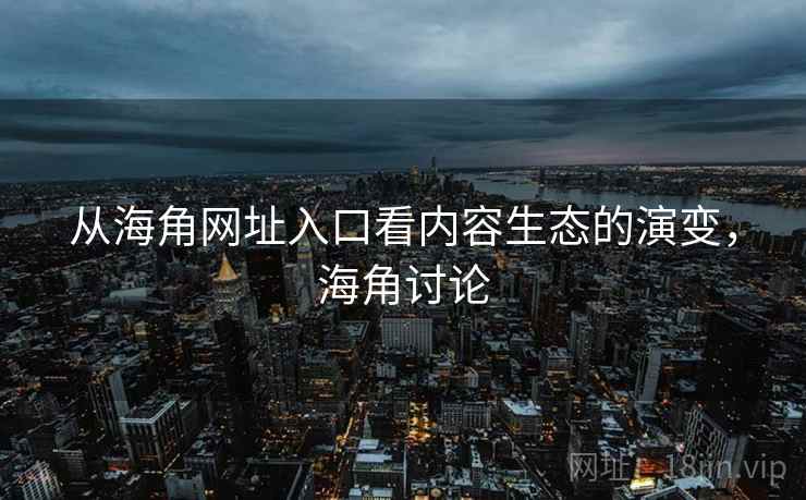 从海角网址入口看内容生态的演变，海角讨论