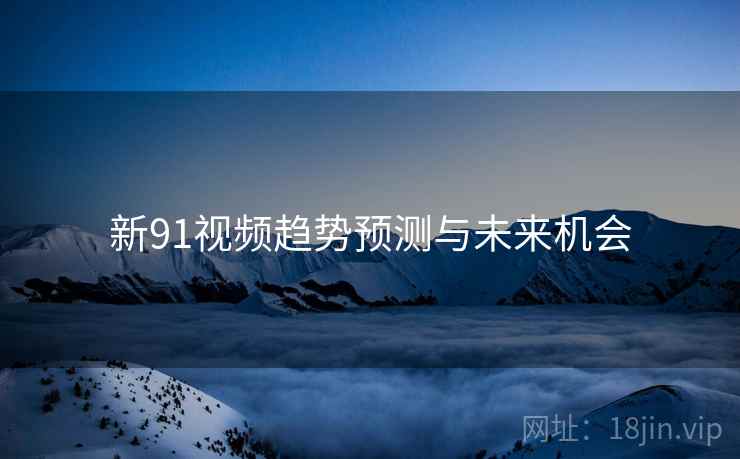 新91视频趋势预测与未来机会