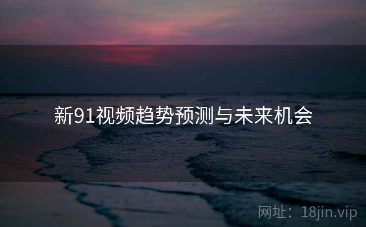 新91视频趋势预测与未来机会