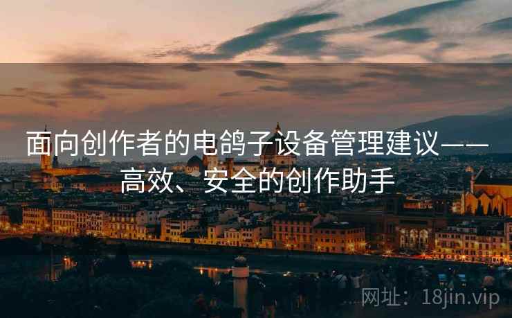面向创作者的电鸽子设备管理建议——高效、安全的创作助手