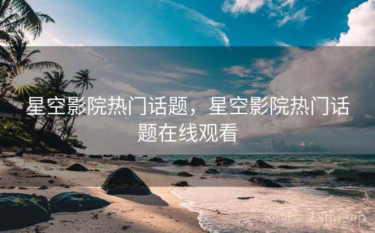 星空影院热门话题，星空影院热门话题在线观看