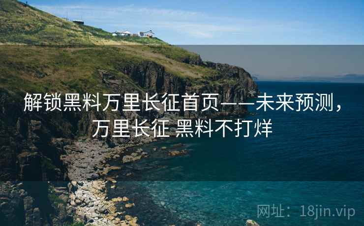 解锁黑料万里长征首页——未来预测，万里长征 黑料不打烊