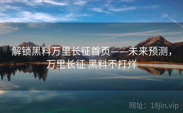 解锁黑料万里长征首页——未来预测，万里长征 黑料不打烊