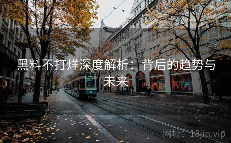黑料不打烊深度解析：背后的趋势与未来