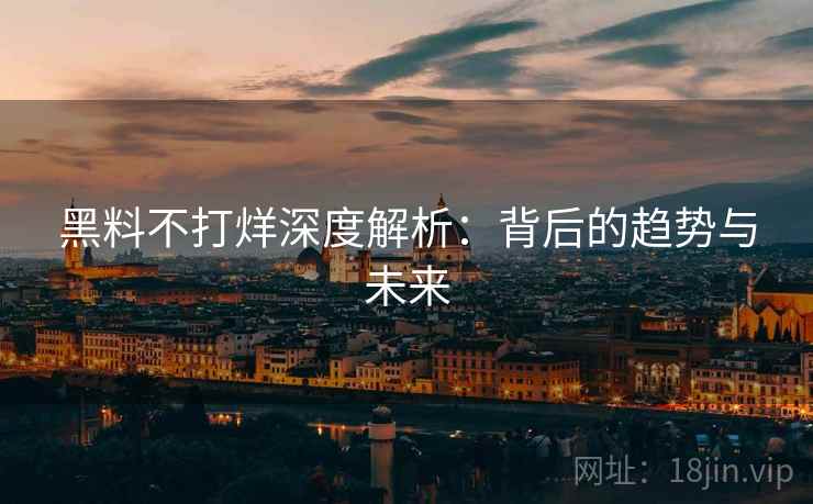 黑料不打烊深度解析：背后的趋势与未来