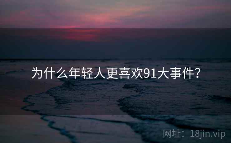 为什么年轻人更喜欢91大事件？