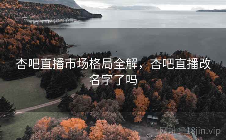 杏吧直播市场格局全解，杏吧直播改名字了吗