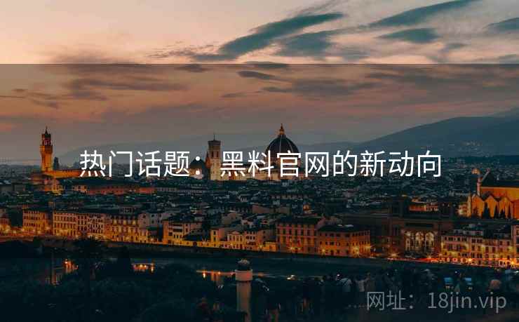 热门话题：黑料官网的新动向