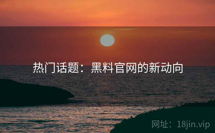 热门话题：黑料官网的新动向