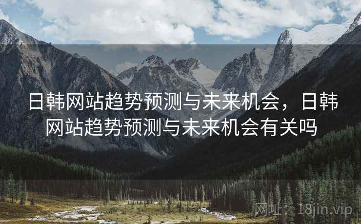 日韩网站趋势预测与未来机会，日韩网站趋势预测与未来机会有关吗