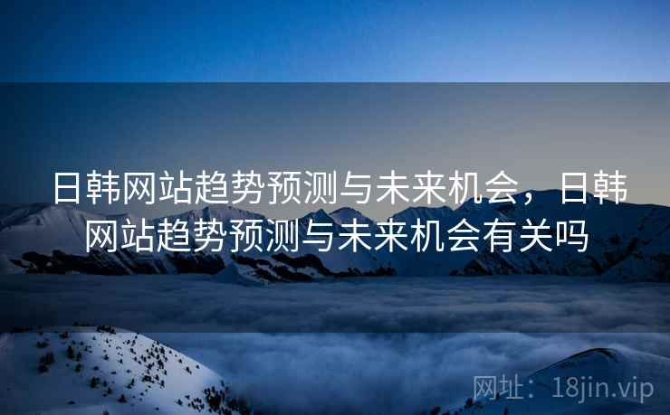 日韩网站趋势预测与未来机会，日韩网站趋势预测与未来机会有关吗