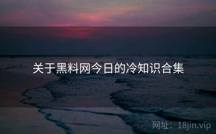 关于黑料网今日的冷知识合集