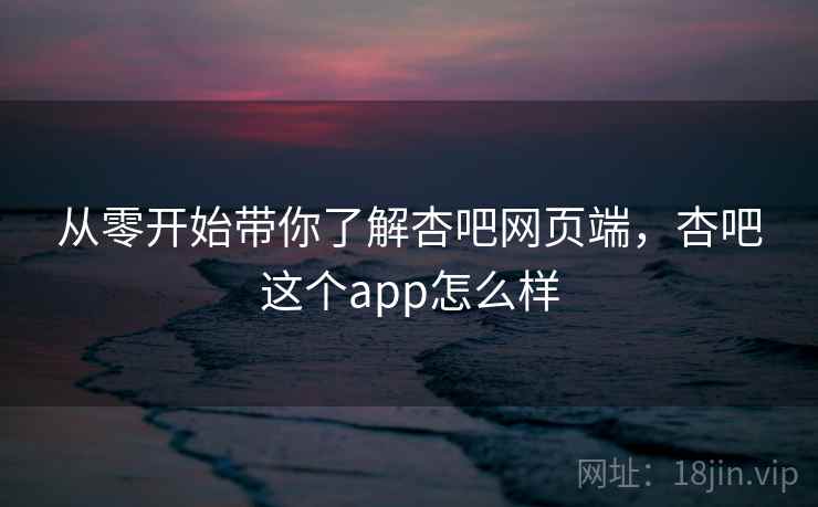 从零开始带你了解杏吧网页端，杏吧这个app怎么样
