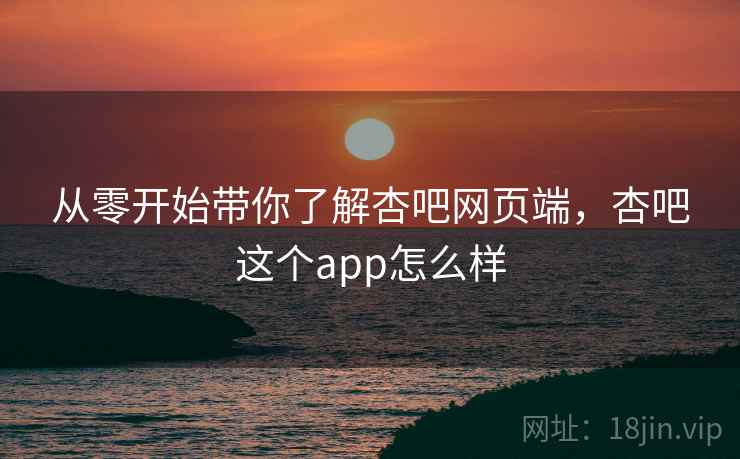 从零开始带你了解杏吧网页端，杏吧这个app怎么样