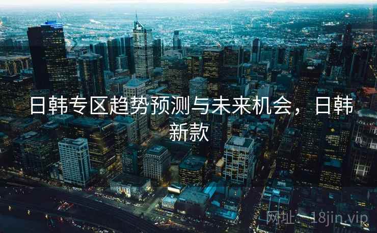 日韩专区趋势预测与未来机会，日韩新款