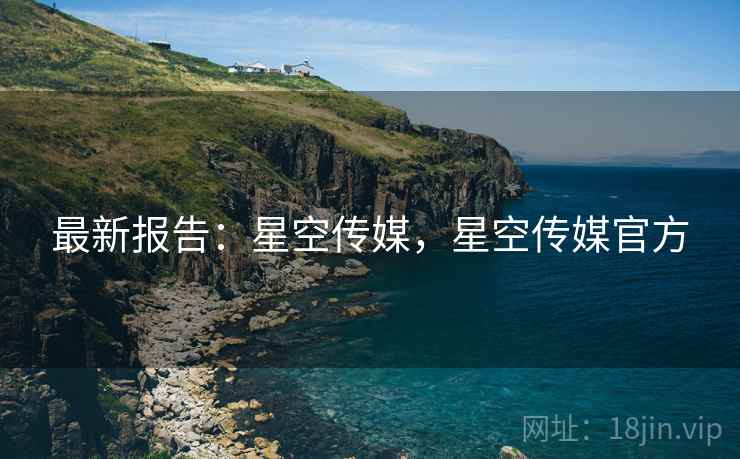 最新报告：星空传媒，星空传媒官方