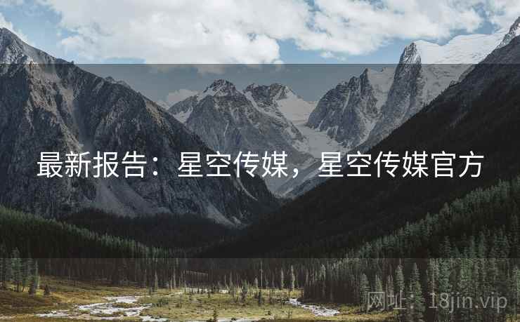 最新报告：星空传媒，星空传媒官方