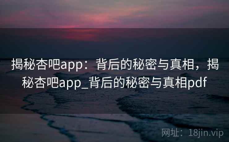 揭秘杏吧app：背后的秘密与真相，揭秘杏吧app_背后的秘密与真相pdf