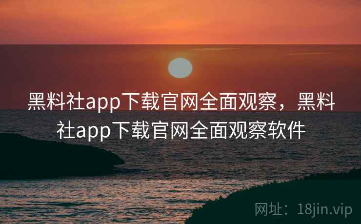 黑料社app下载官网全面观察，黑料社app下载官网全面观察软件