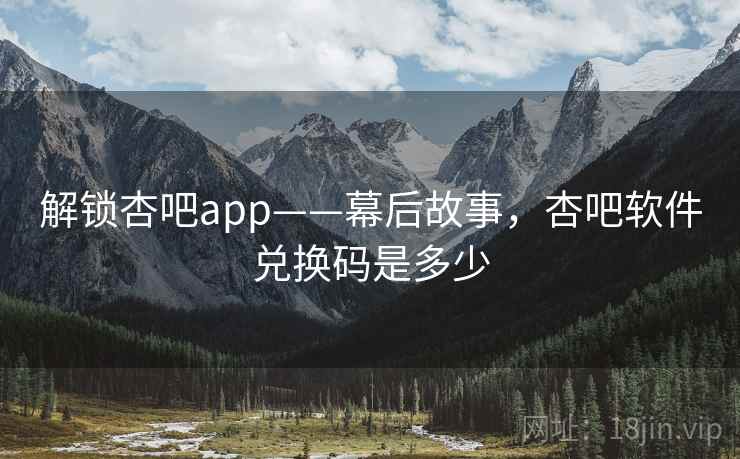 解锁杏吧app——幕后故事，杏吧软件兑换码是多少