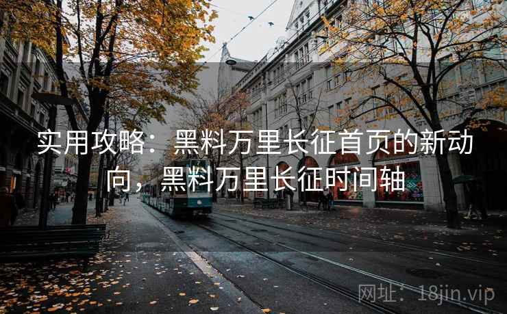 实用攻略：黑料万里长征首页的新动向，黑料万里长征时间轴