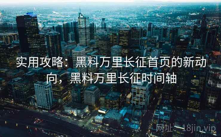 实用攻略：黑料万里长征首页的新动向，黑料万里长征时间轴