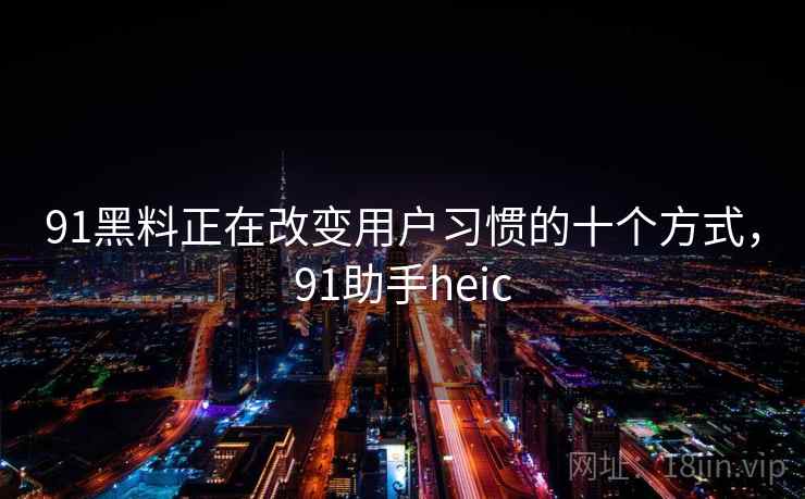 91黑料正在改变用户习惯的十个方式，91助手heic