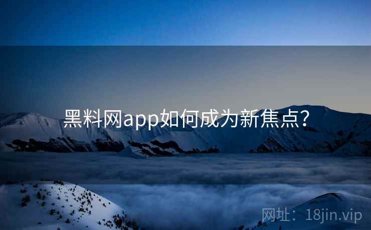 黑料网app如何成为新焦点？