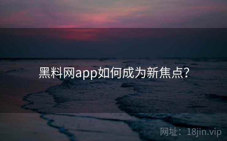 黑料网app如何成为新焦点？