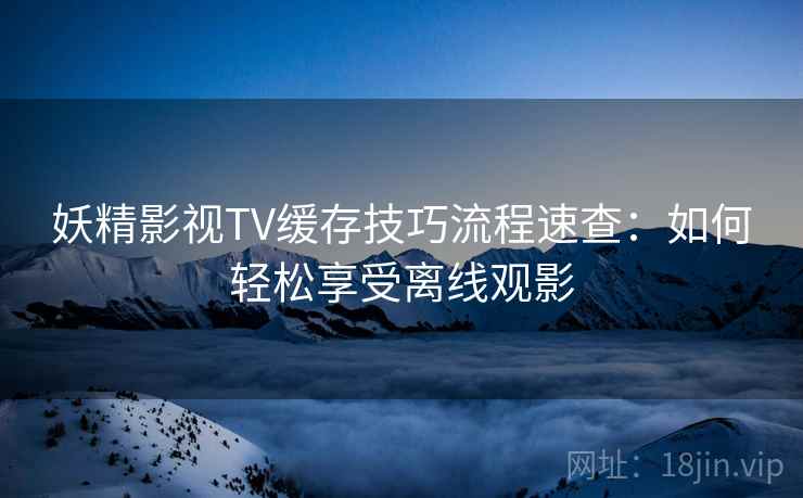妖精影视TV缓存技巧流程速查：如何轻松享受离线观影