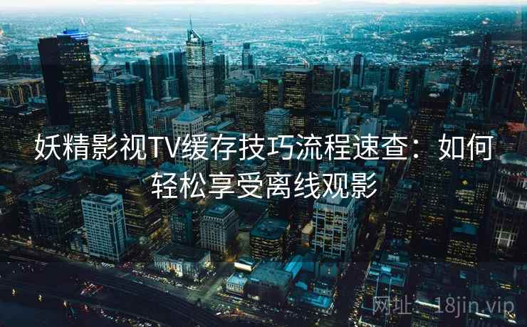 妖精影视TV缓存技巧流程速查：如何轻松享受离线观影
