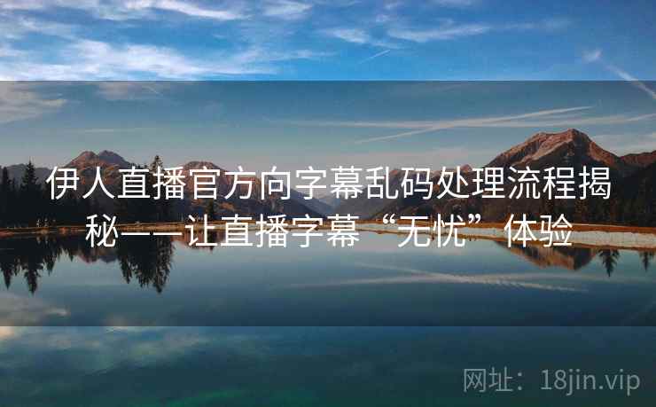 伊人直播官方向字幕乱码处理流程揭秘——让直播字幕“无忧”体验