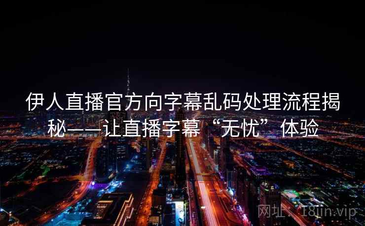 伊人直播官方向字幕乱码处理流程揭秘——让直播字幕“无忧”体验