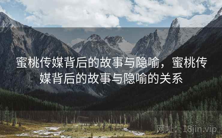 蜜桃传媒背后的故事与隐喻，蜜桃传媒背后的故事与隐喻的关系