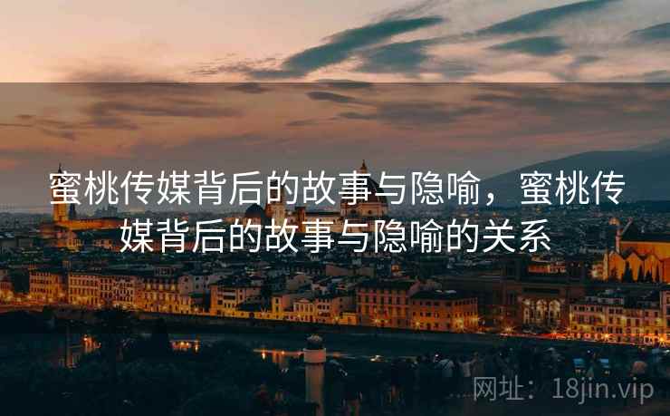 蜜桃传媒背后的故事与隐喻，蜜桃传媒背后的故事与隐喻的关系