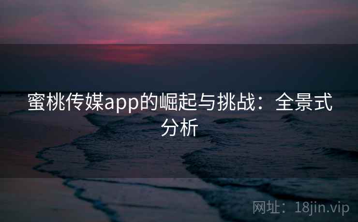 蜜桃传媒app的崛起与挑战：全景式分析