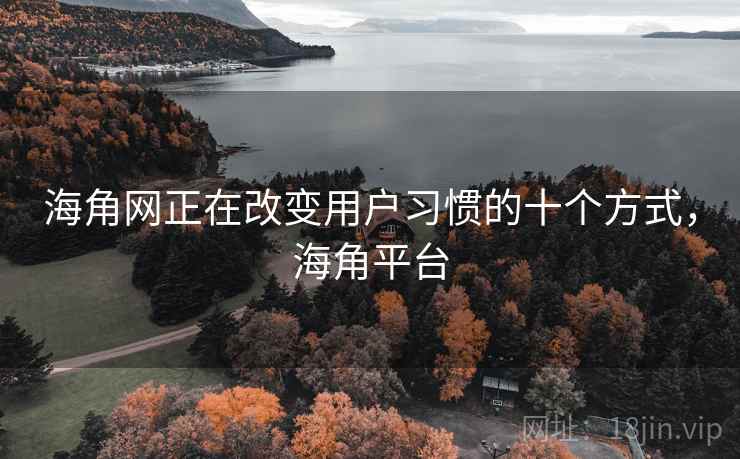 海角网正在改变用户习惯的十个方式,海角平台 海角网正在改变用户习惯的十个方式,海角平台