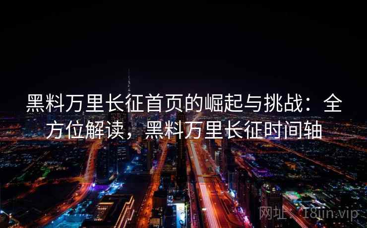 黑料万里长征首页的崛起与挑战：全方位解读，黑料万里长征时间轴