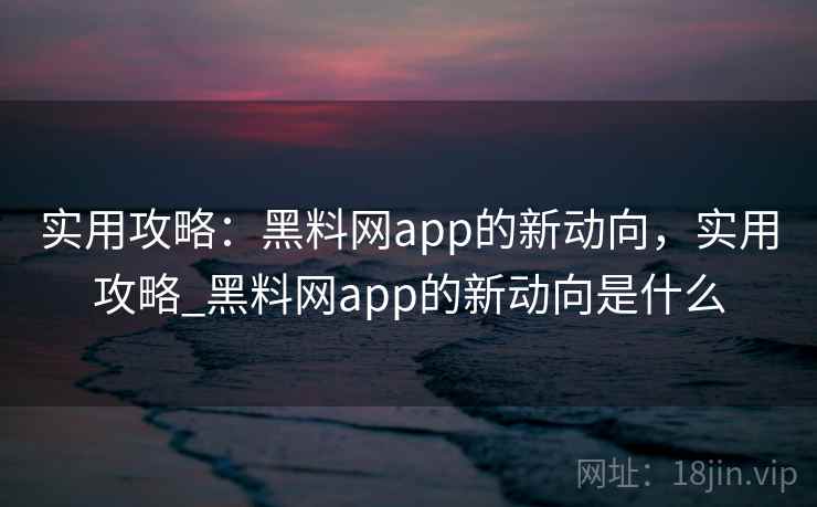 实用攻略：黑料网app的新动向，实用攻略_黑料网app的新动向是什么