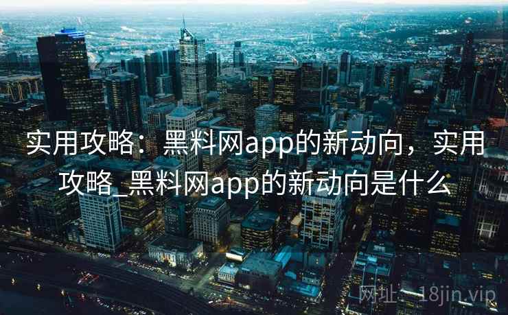 实用攻略：黑料网app的新动向，实用攻略_黑料网app的新动向是什么