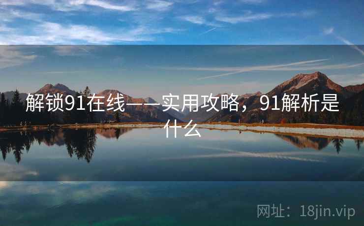 解锁91在线——实用攻略，91解析是什么