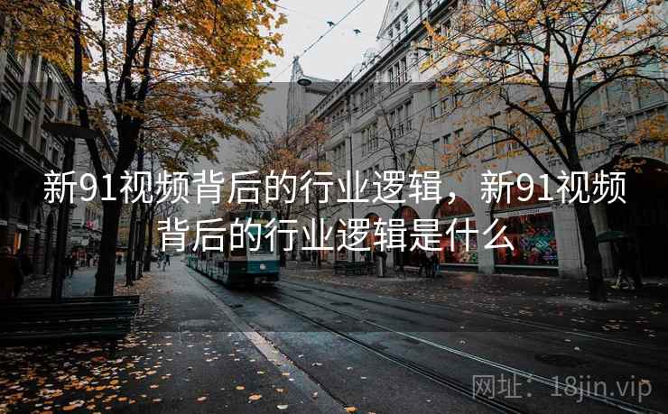 新91视频背后的行业逻辑，新91视频背后的行业逻辑是什么