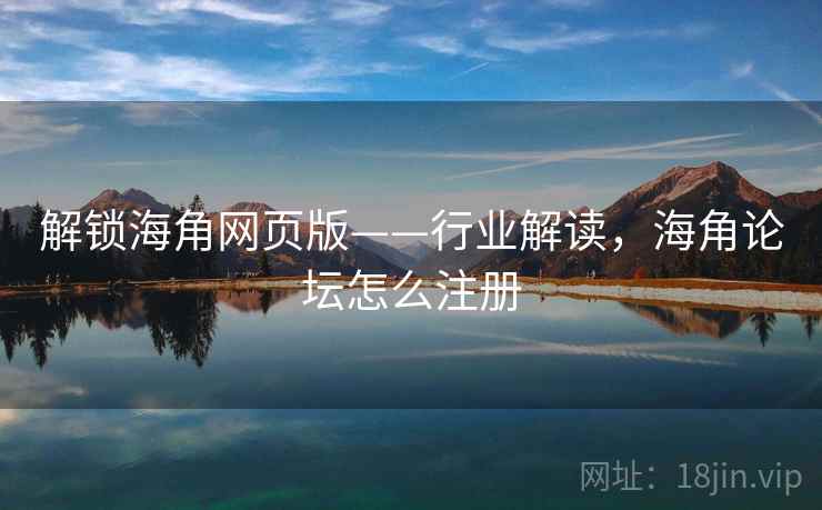 解锁海角网页版——行业解读，海角论坛怎么注册