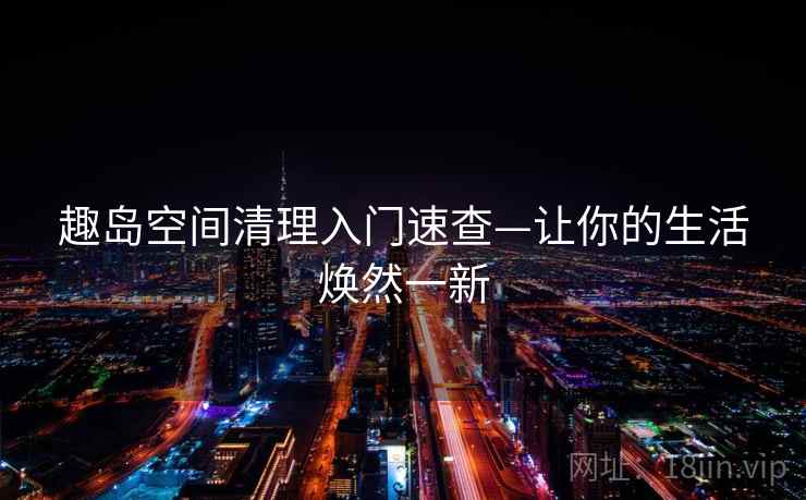 趣岛空间清理入门速查—让你的生活焕然一新