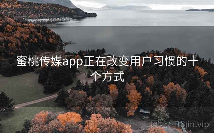 蜜桃传媒app正在改变用户习惯的十个方式