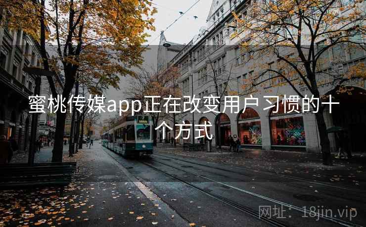 蜜桃传媒app正在改变用户习惯的十个方式